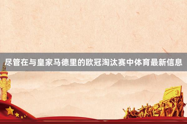 尽管在与皇家马德里的欧冠淘汰赛中体育最新信息