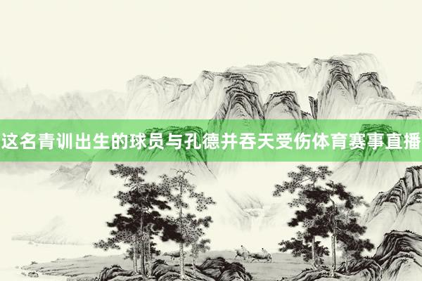 这名青训出生的球员与孔德并吞天受伤体育赛事直播