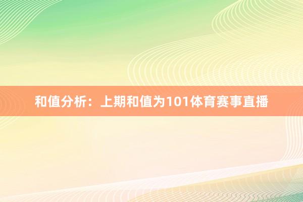 和值分析：上期和值为101体育赛事直播