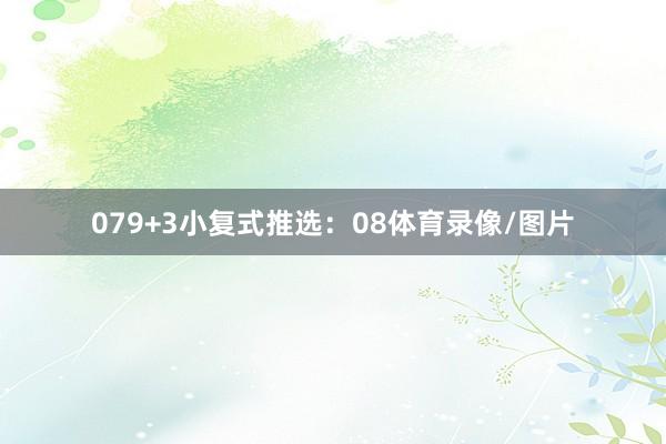 07　　9+3小复式推选：　　08体育录像/图片