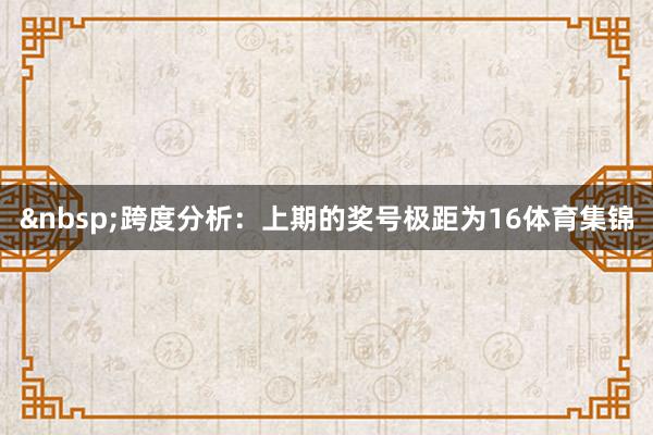 &nbsp;跨度分析：上期的奖号极距为16体育集锦