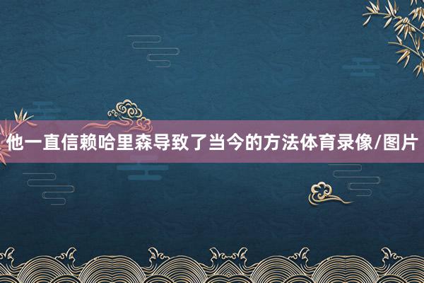 他一直信赖哈里森导致了当今的方法体育录像/图片
