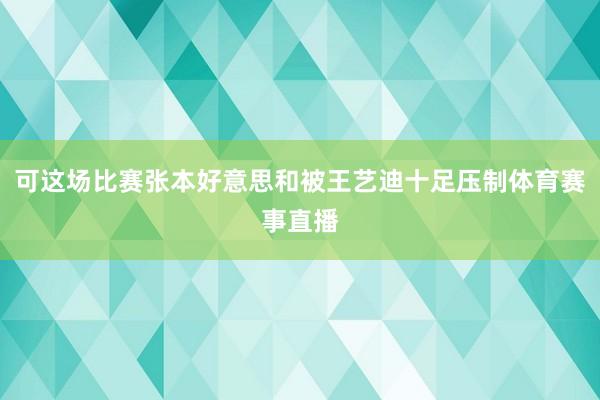 可这场比赛张本好意思和被王艺迪十足压制体育赛事直播