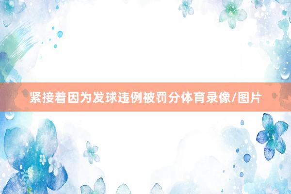 紧接着因为发球违例被罚分体育录像/图片