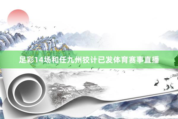 足彩14场和任九州狡计已发体育赛事直播
