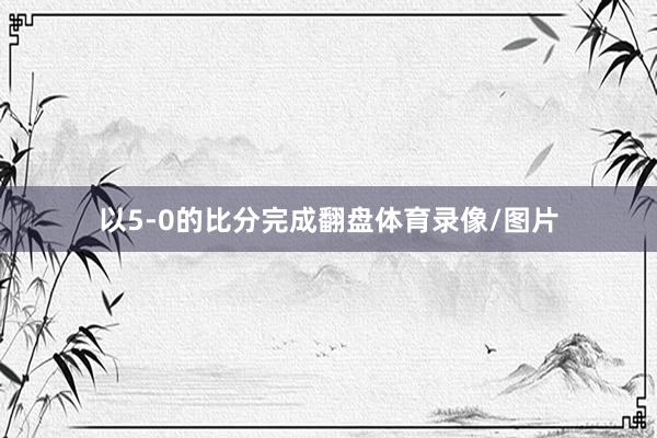 以5-0的比分完成翻盘体育录像/图片