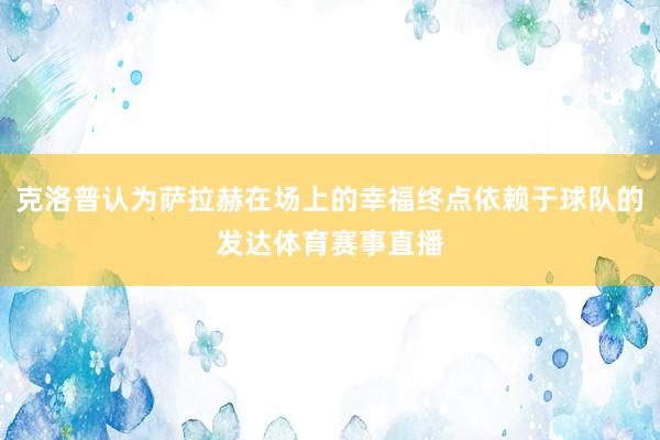 克洛普认为萨拉赫在场上的幸福终点依赖于球队的发达体育赛事直播