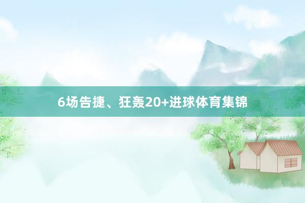 6场告捷、狂轰20+进球体育集锦