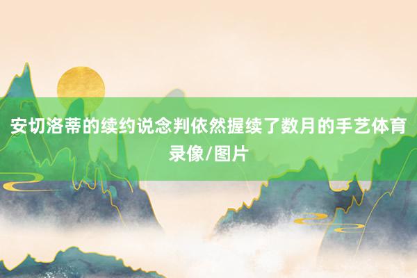 安切洛蒂的续约说念判依然握续了数月的手艺体育录像/图片