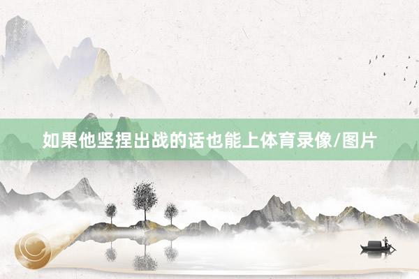 如果他坚捏出战的话也能上体育录像/图片