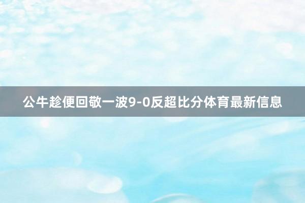 公牛趁便回敬一波9-0反超比分体育最新信息
