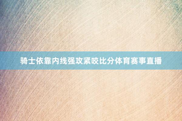 骑士依靠内线强攻紧咬比分体育赛事直播