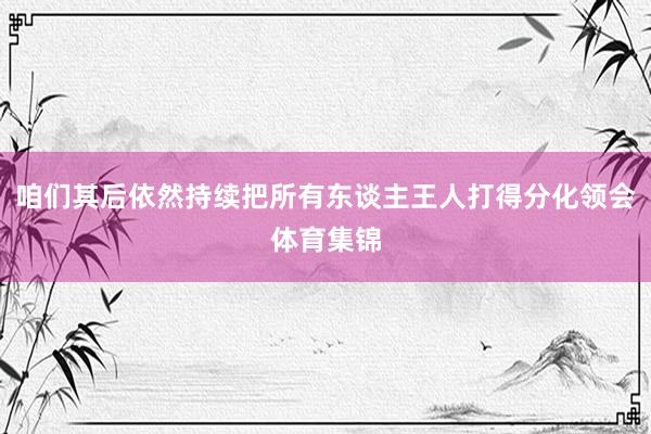 咱们其后依然持续把所有东谈主王人打得分化领会体育集锦