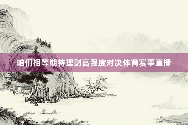 咱们相等期待理财高强度对决体育赛事直播