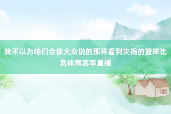 我不以为咱们会像大众说的那样看到灾祸的篮球比赛体育赛事直播