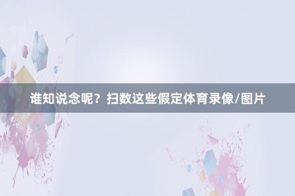谁知说念呢？扫数这些假定体育录像/图片