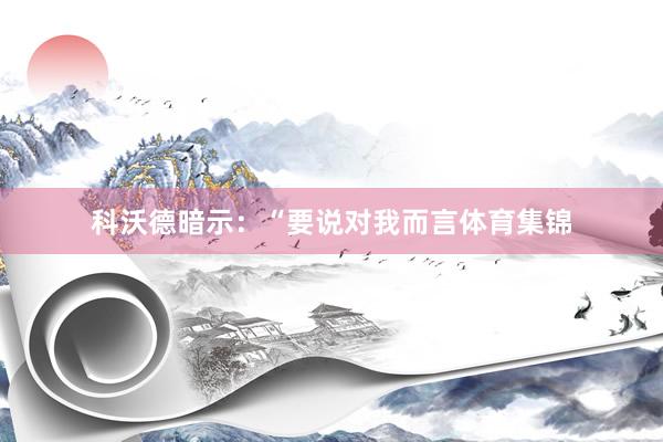 科沃德暗示：“要说对我而言体育集锦