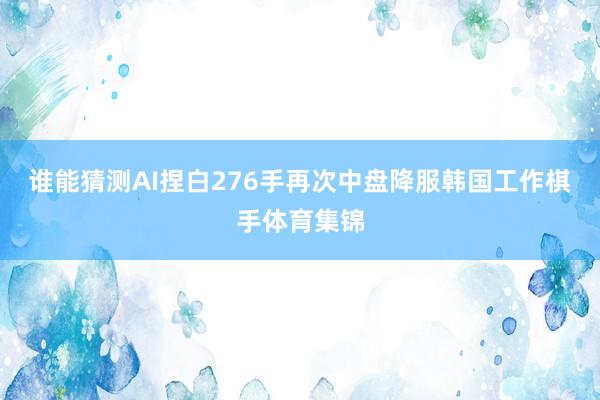 谁能猜测AI捏白276手再次中盘降服韩国工作棋手体育集锦