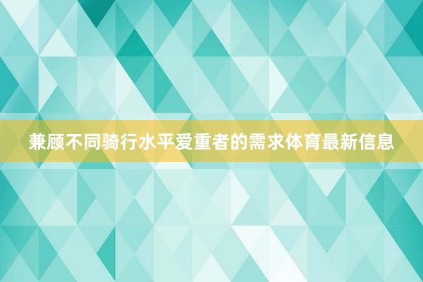 兼顾不同骑行水平爱重者的需求体育最新信息