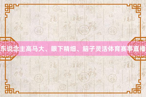 东说念主高马大、眼下精细、脑子灵活体育赛事直播