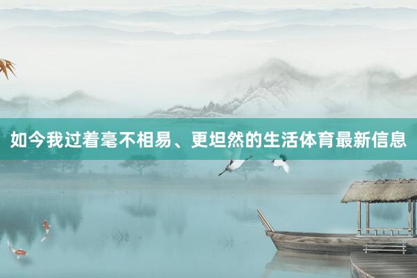 如今我过着毫不相易、更坦然的生活体育最新信息