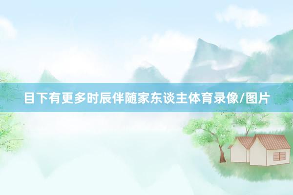 目下有更多时辰伴随家东谈主体育录像/图片