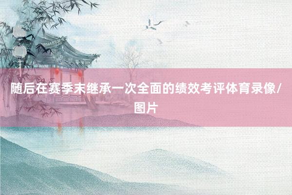 随后在赛季末继承一次全面的绩效考评体育录像/图片