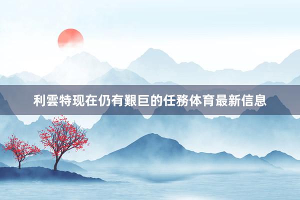 利雲特现在仍有艱巨的任務体育最新信息