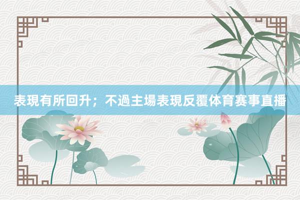表現有所回升；不過主場表現反覆体育赛事直播
