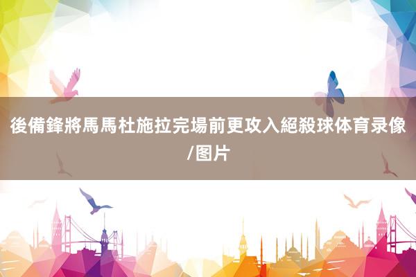 後備鋒將馬馬杜施拉完場前更攻入絕殺球体育录像/图片