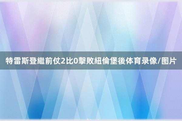 特雷斯登繼前仗2比0擊敗紐倫堡後体育录像/图片