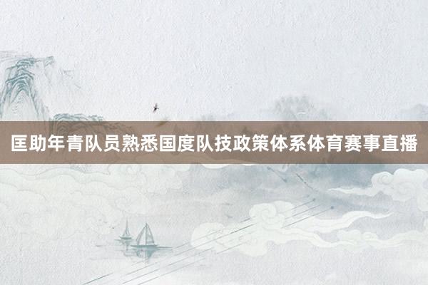 匡助年青队员熟悉国度队技政策体系体育赛事直播