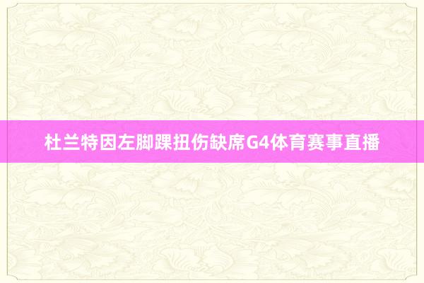 杜兰特因左脚踝扭伤缺席G4体育赛事直播