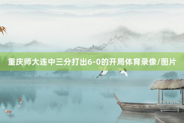 重庆师大连中三分打出6-0的开局体育录像/图片