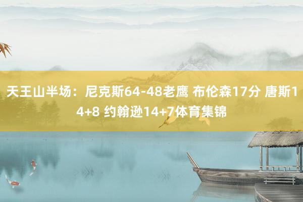 天王山半场：尼克斯64-48老鹰 布伦森17分 唐斯14+8 约翰逊14+7体育集锦