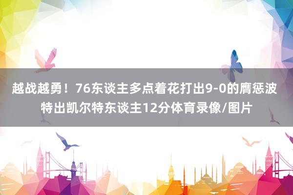 越战越勇！76东谈主多点着花打出9-0的膺惩波 特出凯尔特东谈主12分体育录像/图片
