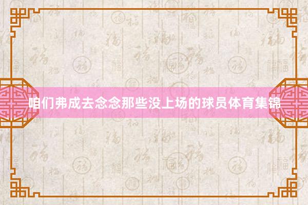 咱们弗成去念念那些没上场的球员体育集锦