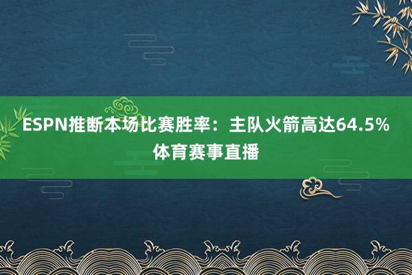 ESPN推断本场比赛胜率：主队火箭高达64.5%体育赛事直播