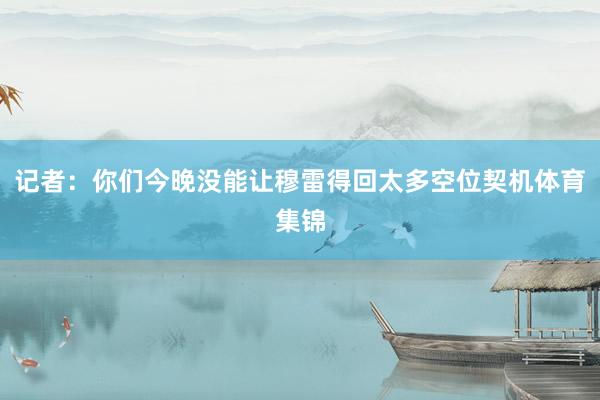 记者：你们今晚没能让穆雷得回太多空位契机体育集锦