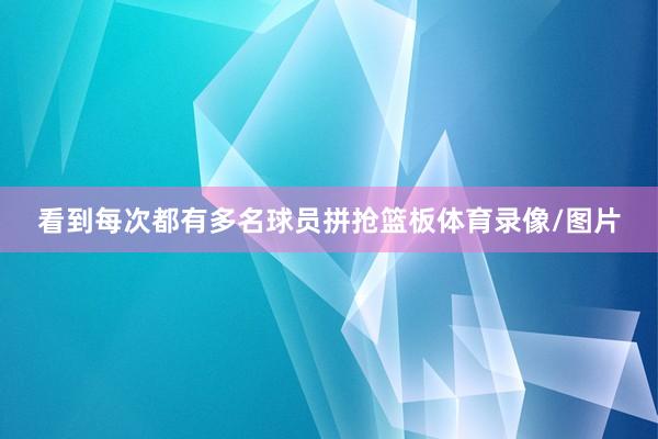 看到每次都有多名球员拼抢篮板体育录像/图片