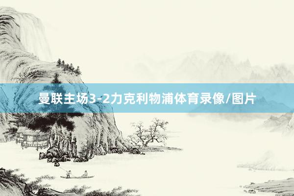 曼联主场3-2力克利物浦体育录像/图片