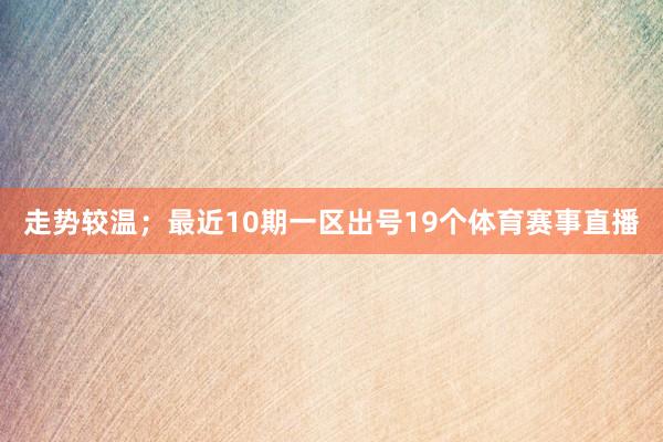 走势较温；最近10期一区出号19个体育赛事直播