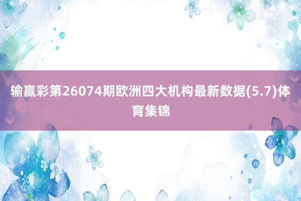 输赢彩第26074期欧洲四大机构最新数据(5.7)体育集锦