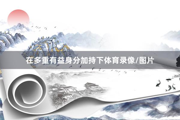 在多重有益身分加持下体育录像/图片