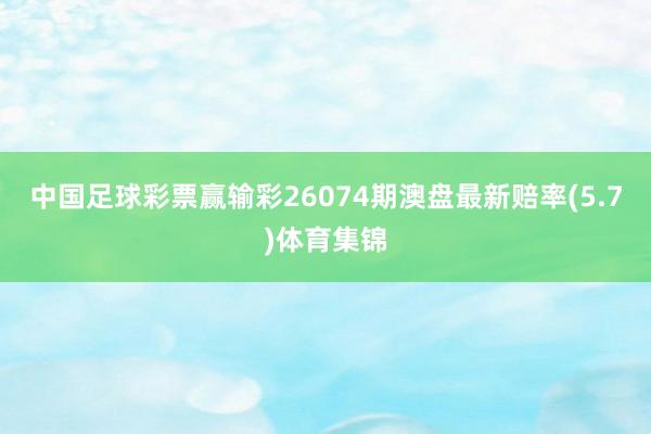 中国足球彩票赢输彩26074期澳盘最新赔率(5.7)体育集锦