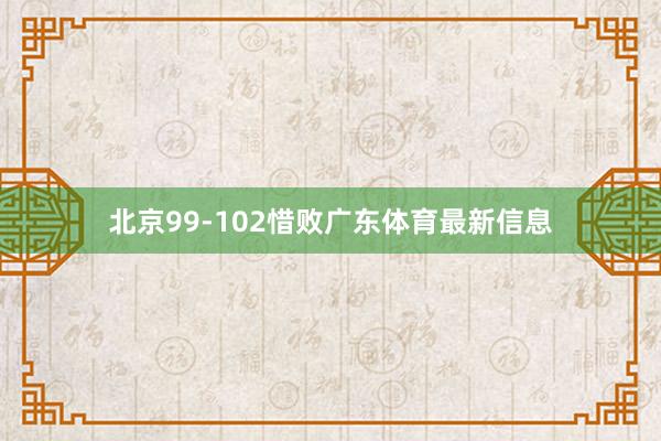 北京99-102惜败广东体育最新信息