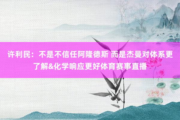许利民：不是不信任阿隆德斯 而是杰曼对体系更了解&化学响应更好体育赛事直播