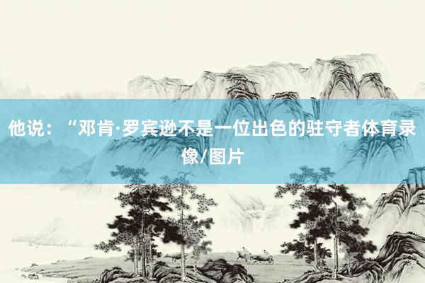 他说：“邓肯·罗宾逊不是一位出色的驻守者体育录像/图片