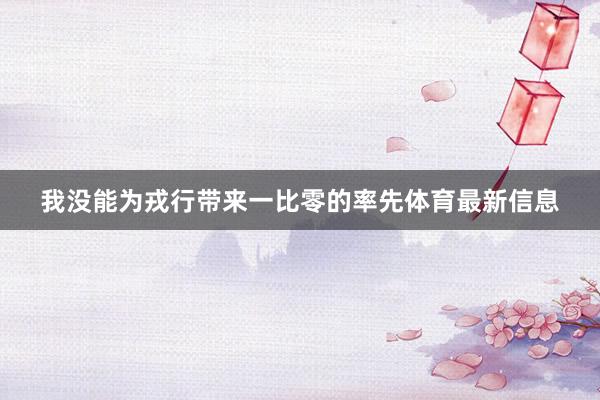 我没能为戎行带来一比零的率先体育最新信息