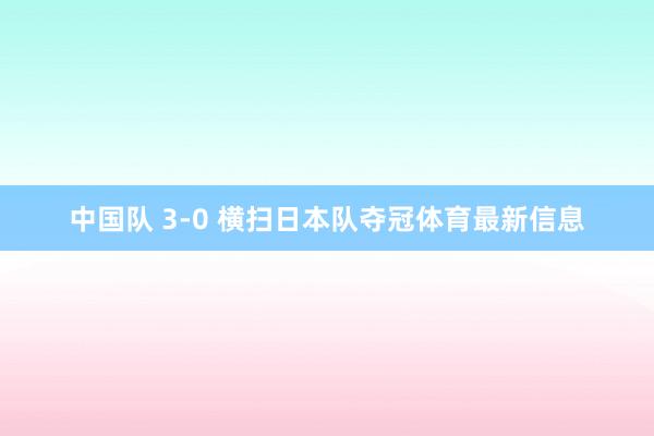 中国队 3-0 横扫日本队夺冠体育最新信息
